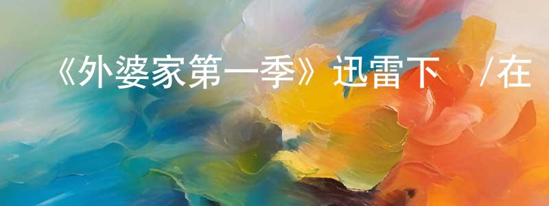 陳進有的動漫綜藝大全,《外婆家第一季》迅雷下載/在線觀看-都市情感-美劇天堂